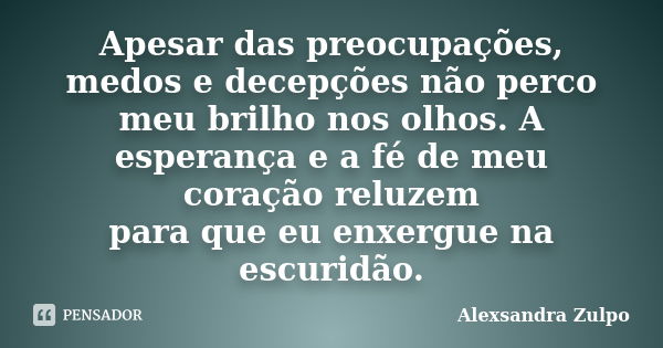 Apesar das preocupações, medos e decepções não perco meu brilho nos olhos. A esperança e a fé de meu coração reluzem para que eu enxergue na escuridão.... Frase de Alexsandra Zulpo.