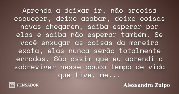 Aprenda a deixar ir, não precisa esquecer, deixe acabar, deixe coisas novas chegarem, saiba esperar por elas e saiba não esperar também. Se você enxugar as cois... Frase de Alexsandra Zulpo.