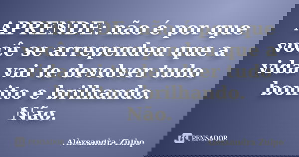 APRENDE: não é por que você se arrependeu que a vida vai te devolver tudo bonito e brilhando. Não.... Frase de Alexsandra Zulpo.