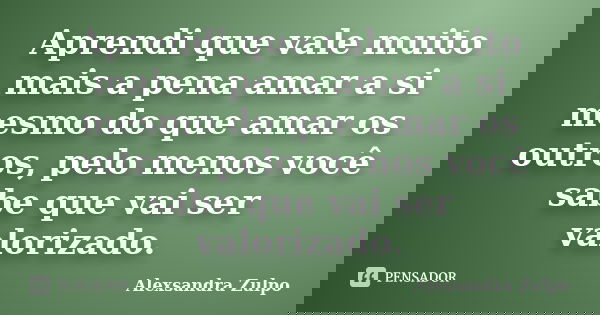 Aprendi que vale muito mais a pena amar a si mesmo do que amar os outros, pelo menos você sabe que vai ser valorizado.... Frase de Alexsandra Zulpo.