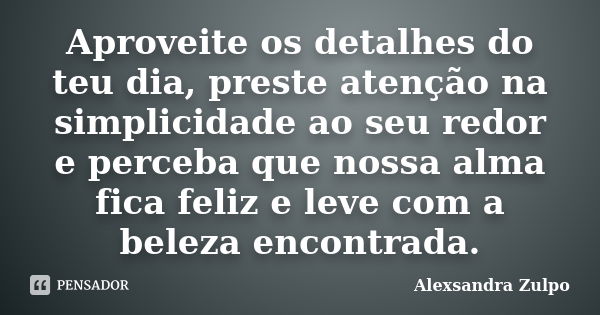 Aproveite os detalhes do teu dia, preste atenção na simplicidade ao seu redor e perceba que nossa alma fica feliz e leve com a beleza encontrada.... Frase de Alexsandra Zulpo.