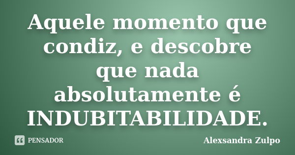 Aquele momento que condiz, e descobre que nada absolutamente é INDUBITABILIDADE.... Frase de Alexsandra Zulpo.