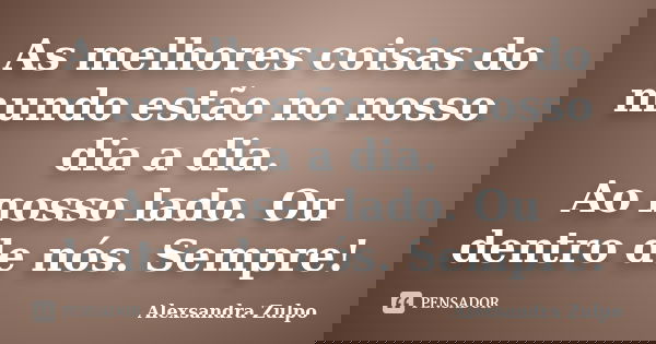 As melhores coisas do mundo estão no nosso dia a dia. Ao nosso lado. Ou dentro de nós. Sempre!... Frase de Alexsandra Zulpo.