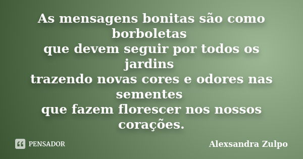 As mensagens bonitas são como borboletas que devem seguir por todos os jardins trazendo novas cores e odores nas sementes que fazem florescer nos nossos coraçõe... Frase de Alexsandra Zulpo.