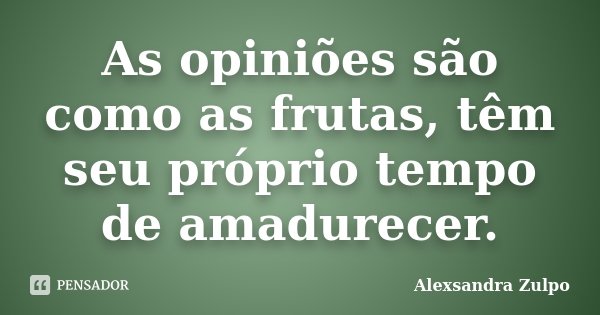 As opiniões são como as frutas, têm seu próprio tempo de amadurecer.... Frase de Alexsandra Zulpo.