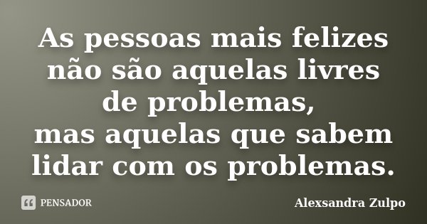As pessoas mais felizes não são aquelas livres de problemas, mas aquelas que sabem lidar com os problemas.... Frase de Alexsandra Zulpo.