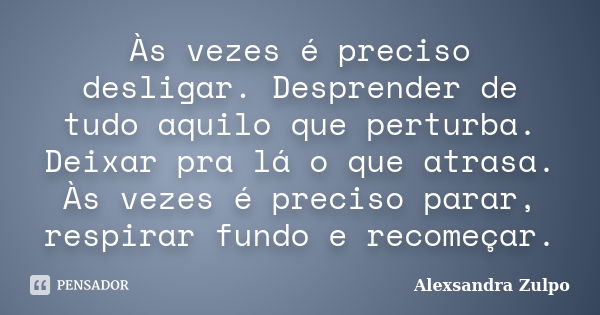 Às vezes é preciso desligar. Desprender de tudo aquilo que perturba. Deixar pra lá o que atrasa. Às vezes é preciso parar, respirar fundo e recomeçar.... Frase de Alexsandra Zulpo.