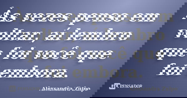 Às vezes penso em voltar, aí lembro que foi você que foi embora.... Frase de Alexsandra Zulpo.