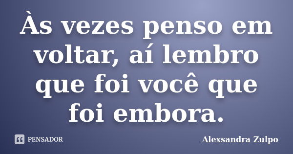 Às vezes penso em voltar, aí lembro que foi você que foi embora.... Frase de Alexsandra Zulpo.