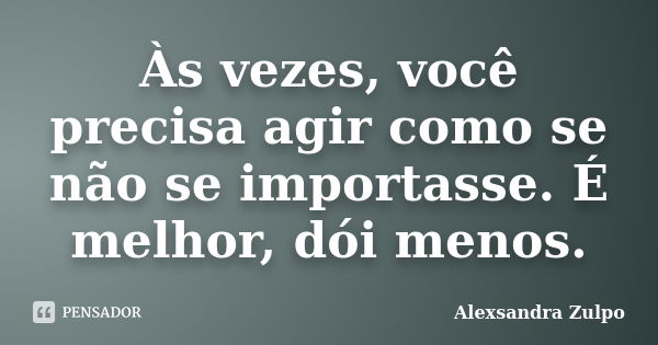 Às vezes, você precisa agir como se não se importasse. É melhor, dói menos.... Frase de Alexsandra Zulpo.