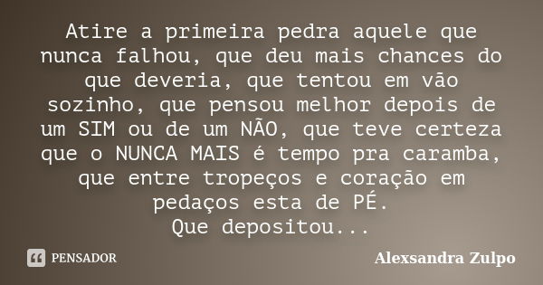 Atire a primeira pedra aquele que nunca falhou, que deu mais chances do que deveria, que tentou em vão sozinho, que pensou melhor depois de um SIM ou de um NÃO,... Frase de Alexsandra Zulpo.