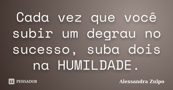 Cada vez que você subir um degrau no sucesso, suba dois na HUMILDADE.... Frase de Alexsandra Zulpo.