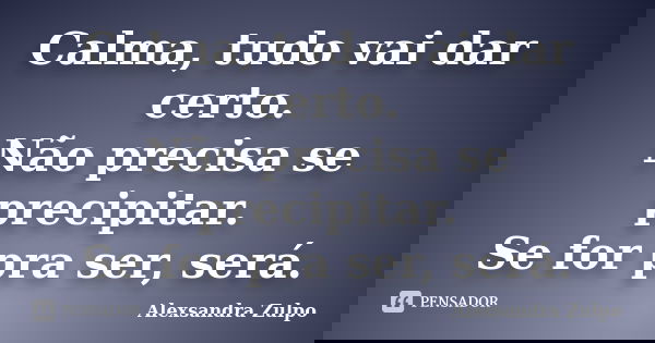 Calma, tudo vai dar certo. Não precisa se precipitar. Se for pra ser, será.... Frase de Alexsandra Zulpo.