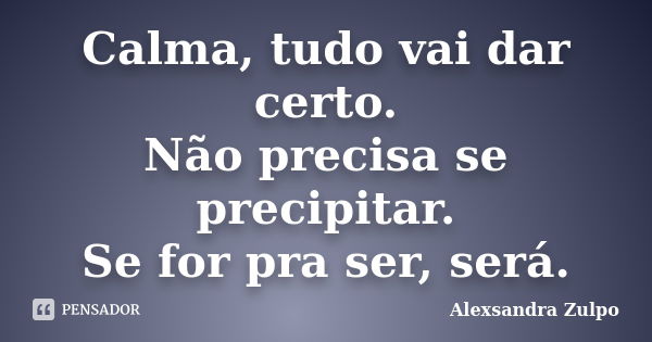 Calma, tudo vai dar certo. Não precisa se precipitar. Se for pra ser, será.... Frase de Alexsandra Zulpo.