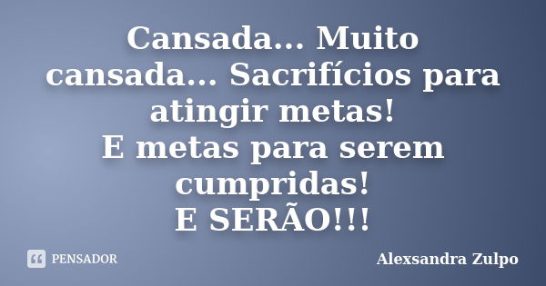 Cansada... Muito cansada... Sacrifícios para atingir metas! E metas para serem cumpridas! E SERÃO!!!... Frase de Alexsandra Zulpo.