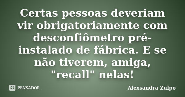 Certas pessoas deveriam vir obrigatoriamente com desconfiômetro pré-instalado de fábrica. E se não tiverem, amiga, "recall" nelas!... Frase de Alexsandra Zulpo.