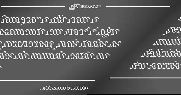 Começar o dia com o pensamento em você é algo muito prazeroso, pois todas as felicidades do mundo estão no teu sorriso.... Frase de Alexsandra Zulpo.