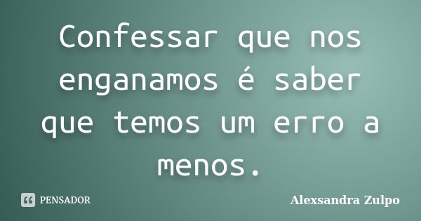 Confessar que nos enganamos é saber que temos um erro a menos.... Frase de Alexsandra Zulpo.