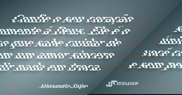 Confie o seu coração somente à Deus. Ele é o único que sabe cuidar de você com um amor sincero e sem pedir nada em troca.... Frase de Alexsandra Zulpo.