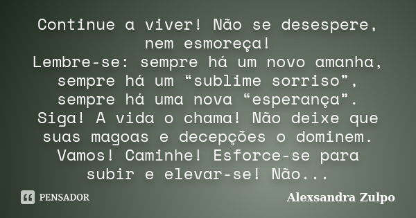 Continue a viver! Não se desespere, nem esmoreça! Lembre-se: sempre há um novo amanha, sempre há um “sublime sorriso”, sempre há uma nova “esperança”. Siga! A v... Frase de Alexsandra Zulpo.