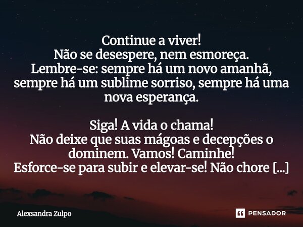 Continue a viver! Não se desespere, nem esmoreça. Lembre-se: sempre há um novo amanhã, sempre há um sublime sorriso, sempre há uma nova esperança. Siga! A vida... Frase de Alexsandra Zulpo.