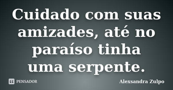 Cuidado com suas amizades, até no paraíso tinha uma serpente.... Frase de Alexsandra Zulpo.