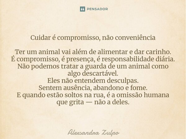 Cuidar é compromisso, não conveniência Ter um animal vai além de alimentar e dar carinho. É compromisso, é presença, é responsabilidade diária. Não podemos trat... Frase de Alexsandra Zulpo.