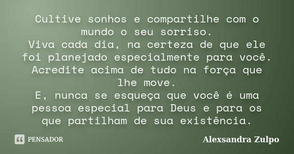 Cultive sonhos e compartilhe com o mundo o seu sorriso. Viva cada dia, na certeza de que ele foi planejado especialmente para você. Acredite acima de tudo na fo... Frase de Alexsandra Zulpo.