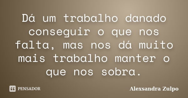 Dá um trabalho danado conseguir o que nos falta, mas nos dá muito mais trabalho manter o que nos sobra.... Frase de Alexsandra Zulpo.