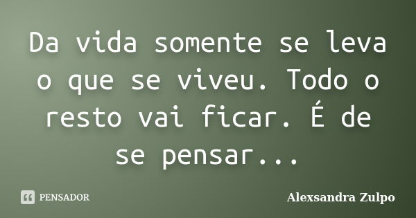 Da vida somente se leva o que se viveu. Todo o resto vai ficar. É de se pensar...... Frase de Alexsandra Zulpo.