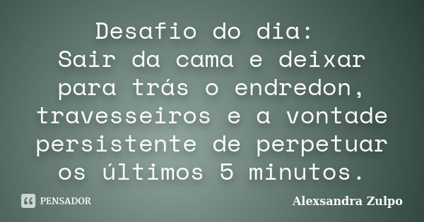 Desafio do dia: Sair da cama e deixar para trás o endredon, travesseiros e a vontade persistente de perpetuar os últimos 5 minutos.... Frase de Alexsandra Zulpo.