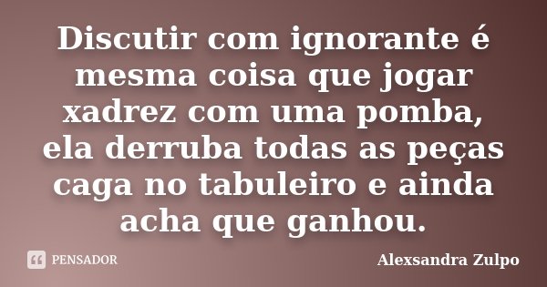 Discutir com ignorante é mesma coisa Alexsandra Zulpo - Pensador