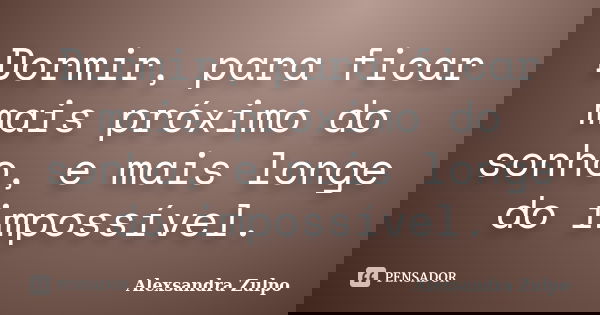 Dormir, para ficar mais próximo do sonho, e mais longe do impossível.... Frase de Alexsandra Zulpo.
