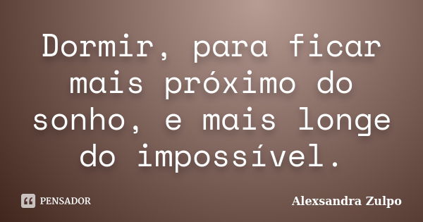 Dormir, para ficar mais próximo do sonho, e mais longe do impossível.... Frase de Alexsandra Zulpo.