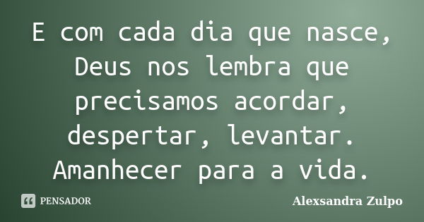 E com cada dia que nasce, Deus nos lembra que precisamos acordar, despertar, levantar. Amanhecer para a vida.... Frase de Alexsandra Zulpo.