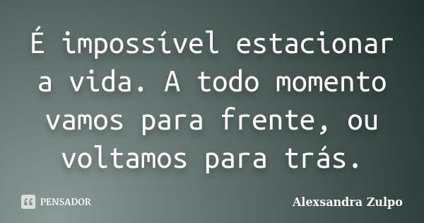 É impossível estacionar a vida. A todo momento vamos para frente, ou voltamos para trás.... Frase de Alexsandra Zulpo.