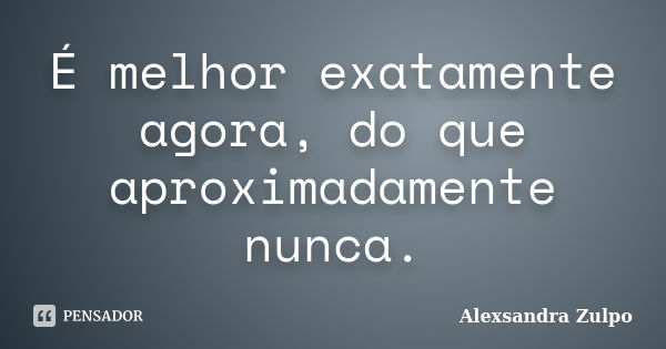 É melhor exatamente agora, do que aproximadamente nunca.... Frase de Alexsandra Zulpo.