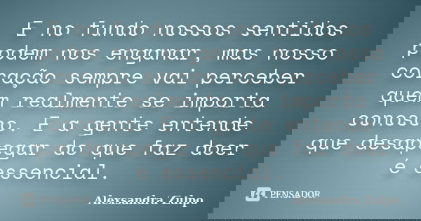 E no fundo nossos sentidos podem nos enganar, mas nosso coração sempre vai perceber quem realmente se importa conosco. E a gente entende que desapegar do que fa... Frase de Alexsandra Zulpo.