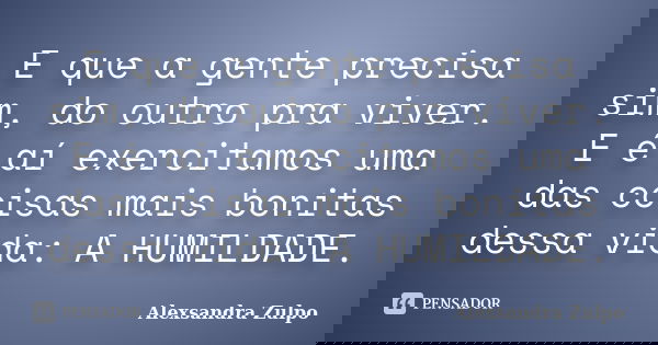 E que a gente precisa sim, do outro pra viver. E é aí exercitamos uma das coisas mais bonitas dessa vida: A HUMILDADE.... Frase de Alexsandra Zulpo.