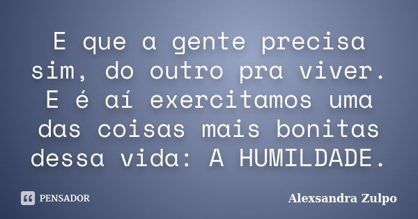 E que a gente precisa sim, do outro pra viver. E é aí exercitamos uma das coisas mais bonitas dessa vida: A HUMILDADE.... Frase de Alexsandra Zulpo.