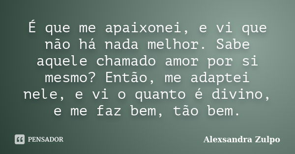 É que me apaixonei, e vi que não há nada melhor. Sabe aquele chamado amor por si mesmo? Então, me adaptei nele, e vi o quanto é divino, e me faz bem, tão bem.... Frase de Alexsandra Zulpo.