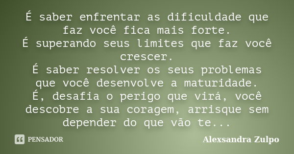 É saber enfrentar as dificuldade que faz você fica mais forte. É superando seus limites que faz você crescer. É saber resolver os seus problemas que você desenv... Frase de Alexsandra Zulpo.