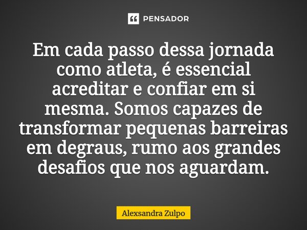⁠Em cada passo dessa jornada como atleta, é essencial acreditar e confiar em si mesma. Somos capazes de transformar pequenas barreiras em degraus, rumo aos gran... Frase de Alexsandra Zulpo.
