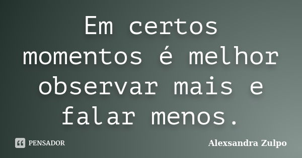 Em certos momentos é melhor observar mais e falar menos.... Frase de Alexsandra Zulpo.