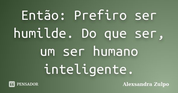 Então: Prefiro ser humilde. Do que ser, um ser humano inteligente.... Frase de Alexsandra Zulpo.