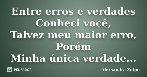 Entre erros e verdades Conheci você, Talvez meu maior erro, Porém Minha única verdade...... Frase de Alexsandra Zulpo.