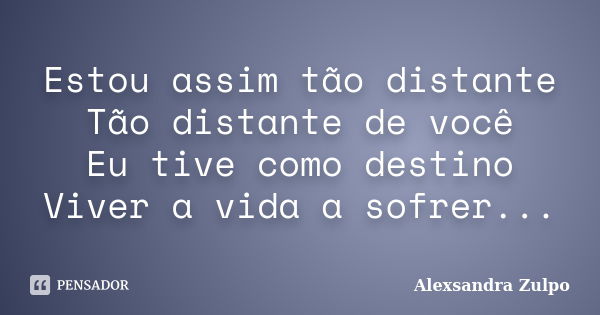 Estou assim tão distante Tão distante de você Eu tive como destino Viver a vida a sofrer...... Frase de Alexsandra Zulpo.