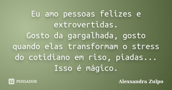 Eu amo pessoas felizes e extrovertidas. Gosto da gargalhada, gosto quando elas transformam o stress do cotidiano em riso, piadas... Isso é mágico.... Frase de Alexsandra Zulpo.