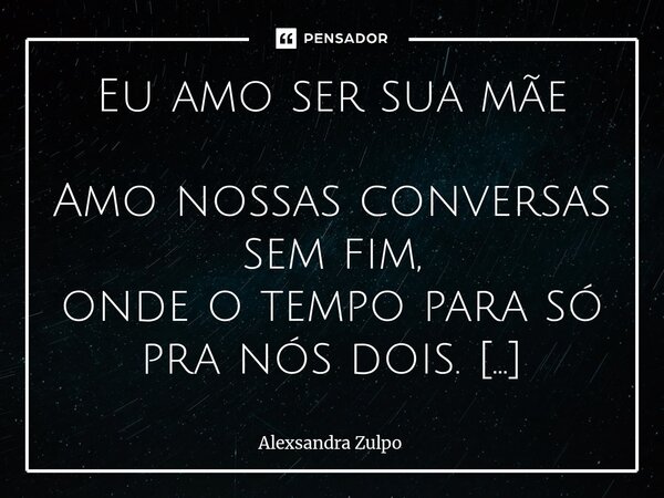 Eu amo ser sua mãe Amo nossas conversas sem fim, onde o tempo para só pra nós dois. As risadas que ecoam no ar, e os silêncios que dizem: "estou aqui"... Frase de Alexsandra Zulpo.