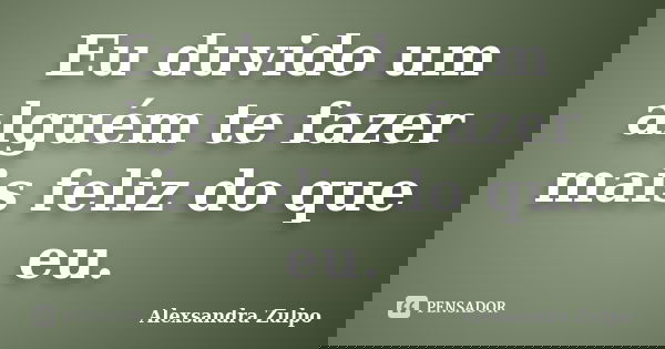 Eu duvido um alguém te fazer mais feliz do que eu.... Frase de Alexsandra Zulpo.